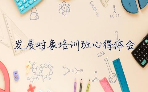 发展对象培训班心得体会2023 党员发展对象培训班学习心得体会