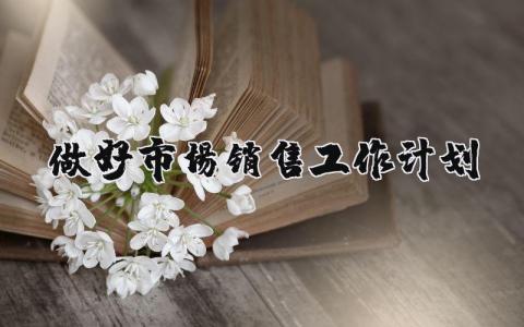 做好市场销售工作计划 市场销售计划怎么写 19篇
