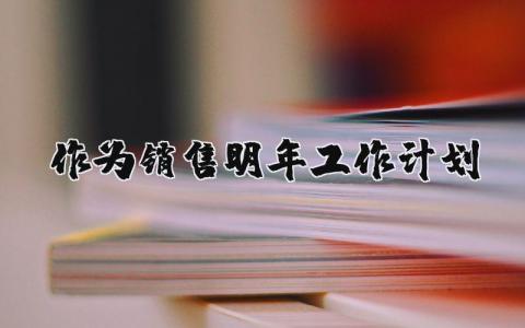 作为销售明年工作计划 作为销售明年工作计划 18篇