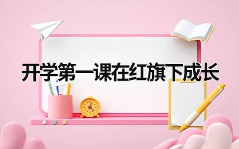 开学第一课在红旗下成长 开学第一课在红旗下成长读后感 (18篇）