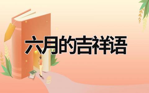 六月的吉祥语 6月美好寓意 (6篇）