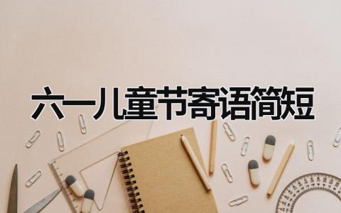 六一儿童节寄语简短 六一儿童节寄语简短10个字 (16篇）