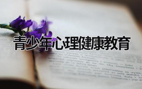 青少年心理健康教育 青少年心理健康教育培训心得体会 (19篇）