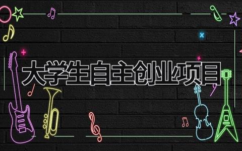 大学生自主创业项目 大学生自主创业项目商业计划书相关说明及编制提纲 (15篇）