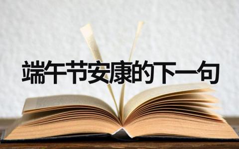 端午节安康的下一句 端午节安康下一句押韵是什么 (15篇）