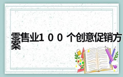 零售业100个创意促销方案 零售业100个创意促销方案怎么写 (11篇）