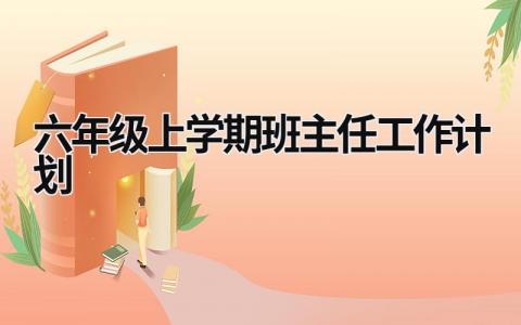 六年级上学期班主任工作计划 六年级上学期班主任工作计划表 (18篇）