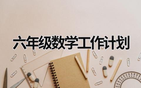 六年级数学工作计划 六年级数学工作计划第二学期 (20篇）