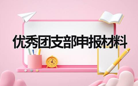 优秀团支部申报材料 优秀团支部申报材料2000字免费 (13篇）