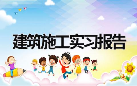 建筑施工实习报告 建筑工程施工实践报告4000字 (21篇）