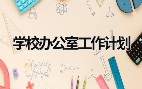 学校办公室工作计划 学校办公室工作计划2023 (19篇）