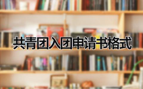 共青团入团申请书格式 共青团入团申请书格式图片 (6篇）