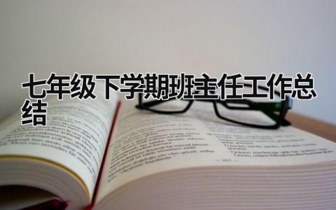 七年级下学期班主任工作总结 七年级下学期班主任工作总结2023(18篇）