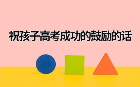 祝孩子高考成功的鼓励的话 考上大学了怎么祝贺 (16篇）