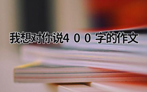 我想对你说400字的作文 妈妈我想对你说400字的作文 (16篇）