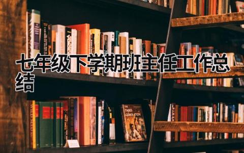 七年级下学期班主任工作总结 七年级下学期班主任工作总结2023年 (17篇）