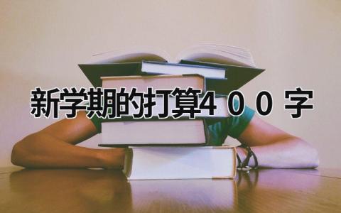 新学期的打算400字 新学期的计划作文400字 (13篇）