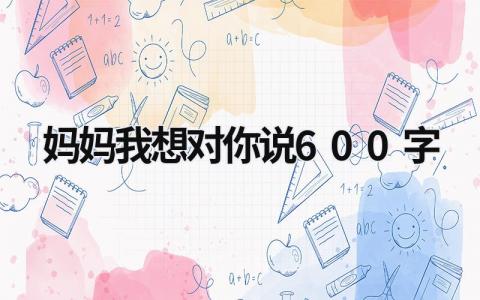 妈妈我想对你说600字 妈妈我想对你说600字作文 (18篇）