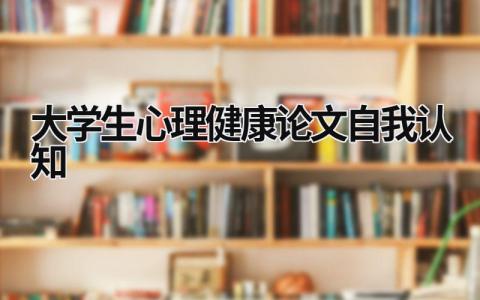 大学生心理健康论文自我认知 大学生心理自我认知论文3000字 (21篇）