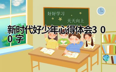 新时代好少年心得体会300字 新时代好少年心得体会300字内容 (20篇）