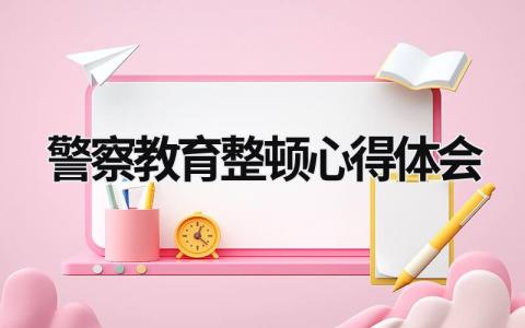 2023年警察教育整顿心得体会 2020年警察教育整顿心得体会 (17篇）