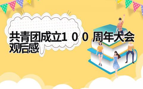 共青团成立100周年大会观后感 共青团成立100周年大会观后感800 (16篇）