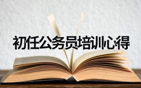 初任公务员培训心得 初任公务员培训心得体2023 (15篇）