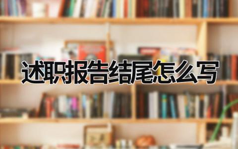 述职报告结尾怎么写 述职报告结尾怎么写 煽情 (15篇）