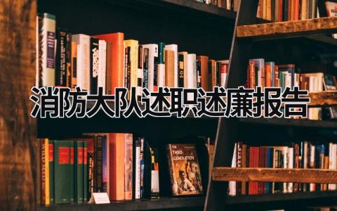 消防大队述职述廉报告 消防大队述职述廉报告2023 (15篇）