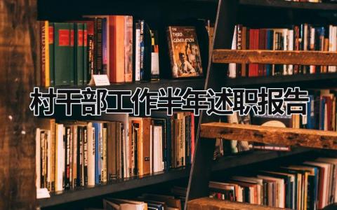 2023村干部工作半年述职报告 村干部2023年上半年工作总结述职报告 (15篇）