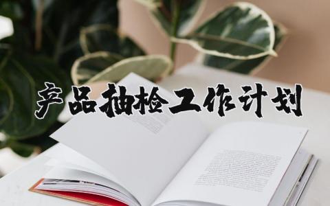 产品抽检工作计划 抽检计划怎么写 14篇