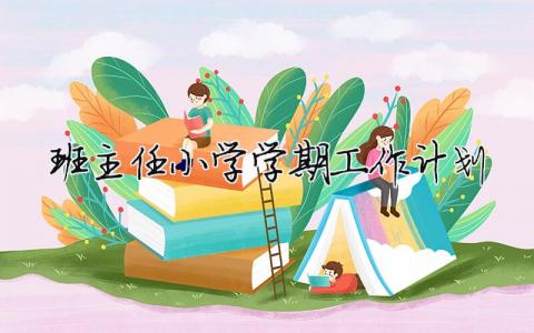班主任小学学期工作计划 班主任小学学期工作计划（范文模板精品15篇）